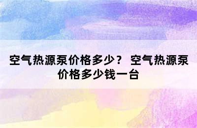 空气热源泵价格多少？ 空气热源泵价格多少钱一台